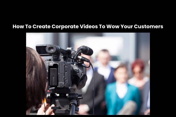 How To Create Corporate Videos To Wow Your Customers