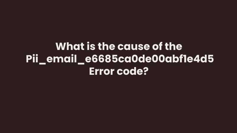What is the cause of the  [Pii_email_e6685ca0de00abf1e4d5] Error code_ 